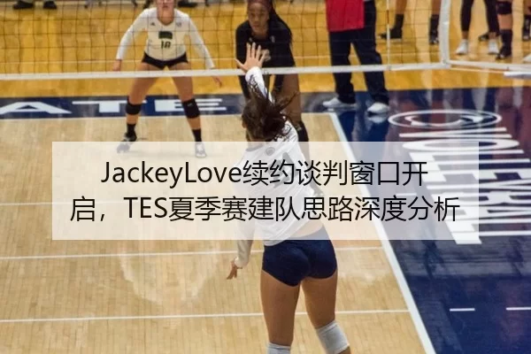 JackeyLove续约谈判窗口开启，TES夏季赛建队思路深度分析
