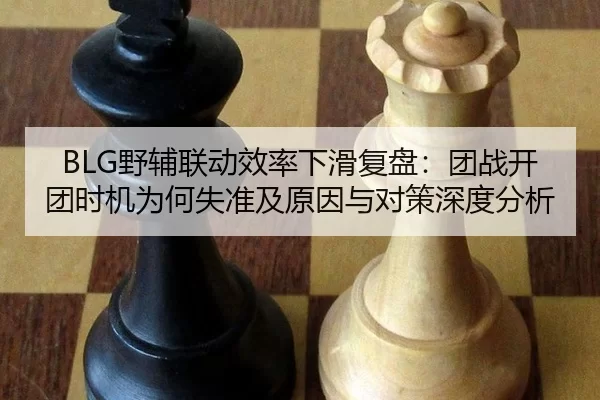BLG野辅联动效率下滑复盘：团战开团时机为何失准及原因与对策深度分析