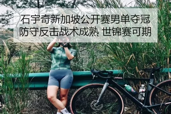 石宇奇新加坡公开赛男单夺冠 防守反击战术成熟 世锦赛可期