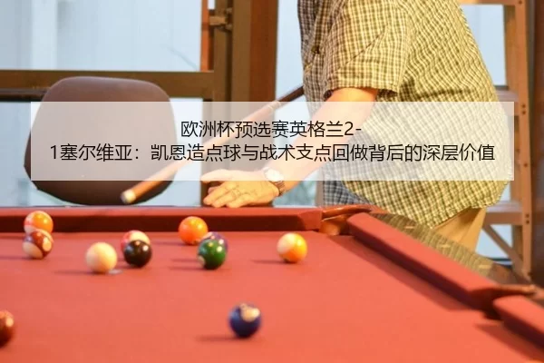 欧洲杯预选赛英格兰2-1塞尔维亚：凯恩造点球与战术支点回做背后的深层价值