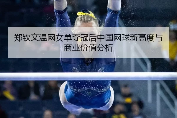zheng-qin-wen-wen-wang-nv-dan-duo-guan-hou-zhong-guo-wang-qiu-xin-gao-du-yu-shang-ye-jia-zhi-fen-xi-3-880.jpg