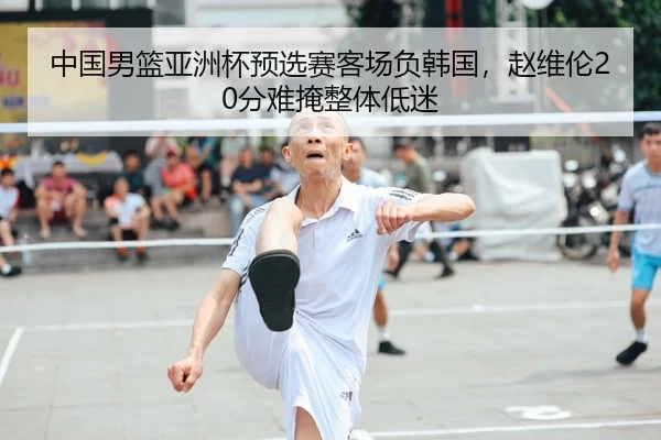 中国男篮亚洲杯预选赛客场负韩国，赵维伦20分难掩整体低迷